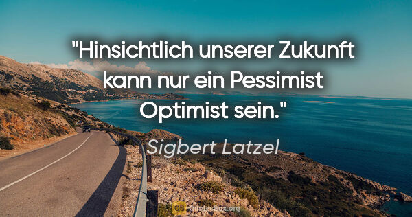 Sigbert Latzel Zitat: "Hinsichtlich unserer Zukunft kann nur ein Pessimist Optimist..."