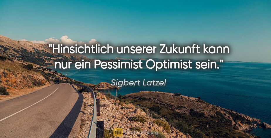 Sigbert Latzel Zitat: "Hinsichtlich unserer Zukunft kann nur ein Pessimist Optimist..."