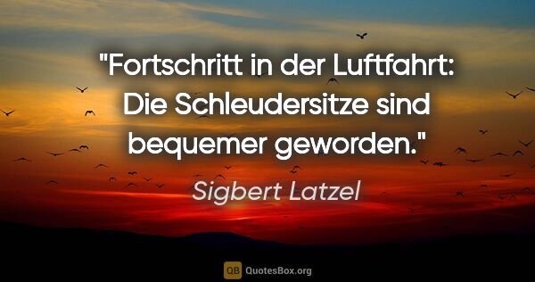 Sigbert Latzel Zitat: "Fortschritt in der Luftfahrt: Die Schleudersitze sind bequemer..."