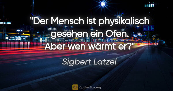 Sigbert Latzel Zitat: "Der Mensch ist physikalisch gesehen ein Ofen. Aber wen wärmt er?"