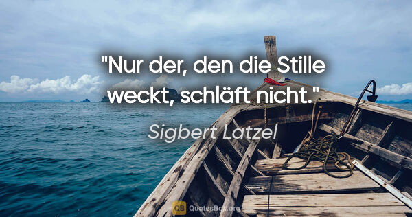 Sigbert Latzel Zitat: "Nur der, den die Stille weckt, schläft nicht."