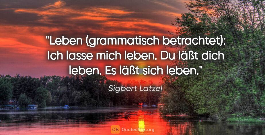 Sigbert Latzel Zitat: "Leben (grammatisch betrachtet):
Ich lasse mich leben.
Du läßt..."