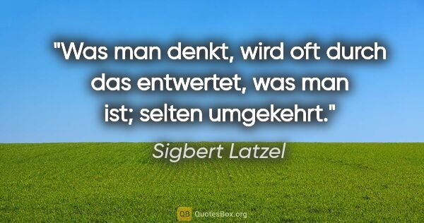 Sigbert Latzel Zitat: "Was man denkt, wird oft durch das entwertet, was man ist;..."