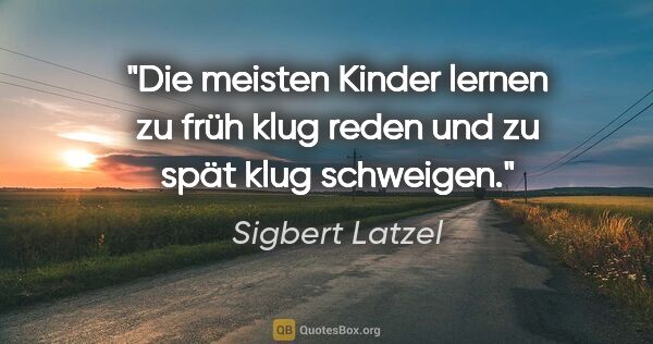 Sigbert Latzel Zitat: "Die meisten Kinder lernen zu früh klug reden
und zu spät klug..."