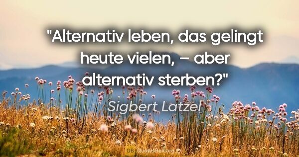 Sigbert Latzel Zitat: "Alternativ leben, das gelingt heute vielen, – aber alternativ..."