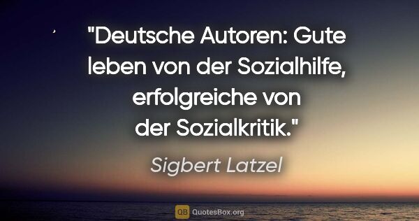 Sigbert Latzel Zitat: "Deutsche Autoren: Gute leben von der Sozialhilfe, erfolgreiche..."