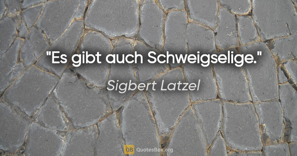 Sigbert Latzel Zitat: "Es gibt auch Schweigselige."