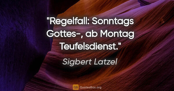 Sigbert Latzel Zitat: "Regelfall: Sonntags Gottes-,
ab Montag Teufelsdienst."