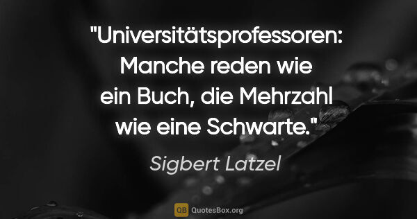 Sigbert Latzel Zitat: "Universitätsprofessoren: Manche reden wie ein Buch, die..."