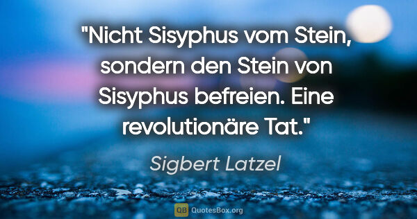Sigbert Latzel Zitat: "Nicht Sisyphus vom Stein, sondern den Stein von Sisyphus..."