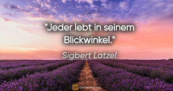 Sigbert Latzel Zitat: "Jeder lebt in seinem Blickwinkel."