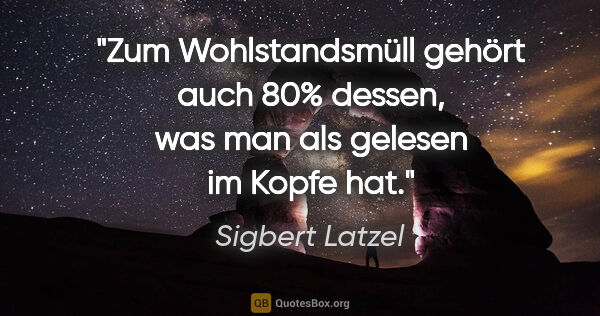 Sigbert Latzel Zitat: "Zum Wohlstandsmüll gehört auch 80% dessen, was man als gelesen..."