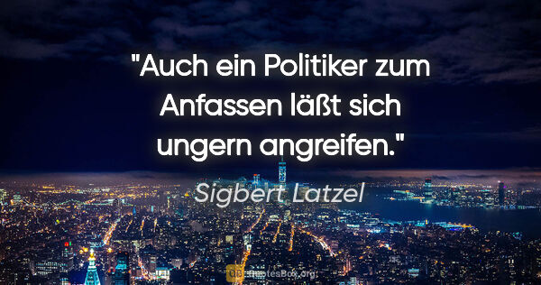 Sigbert Latzel Zitat: "Auch ein Politiker »zum Anfassen«
läßt sich ungern angreifen."