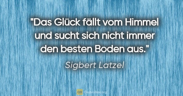 Sigbert Latzel Zitat: "Das Glück fällt vom Himmel und sucht sich nicht immer den..."