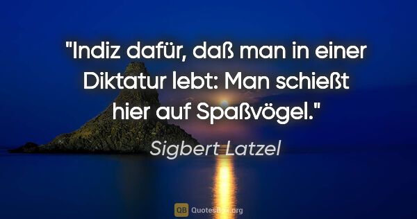 Sigbert Latzel Zitat: "Indiz dafür, daß man in einer Diktatur lebt:
Man schießt hier..."
