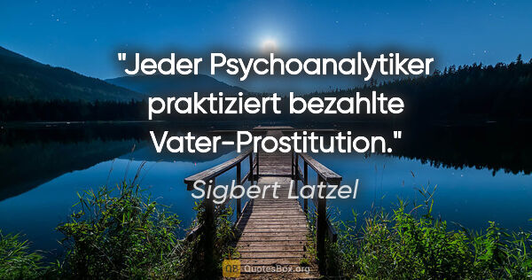 Sigbert Latzel Zitat: "Jeder Psychoanalytiker praktiziert bezahlte Vater-Prostitution."