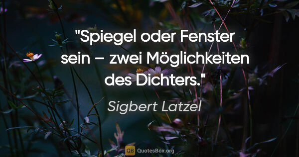 Sigbert Latzel Zitat: "Spiegel oder Fenster sein – zwei Möglichkeiten des Dichters."