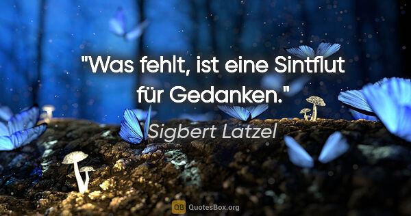 Sigbert Latzel Zitat: "Was fehlt, ist eine Sintflut für Gedanken."