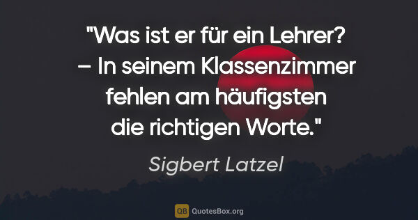 Sigbert Latzel Zitat: "Was ist er für ein Lehrer? – In seinem Klassenzimmer fehlen am..."