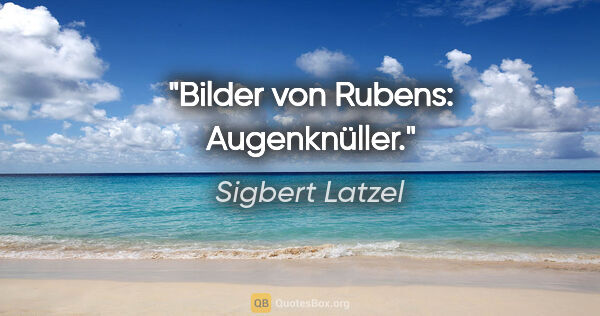 Sigbert Latzel Zitat: "Bilder von Rubens: Augenknüller."
