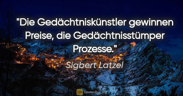 Sigbert Latzel Zitat: "Die Gedächtniskünstler gewinnen Preise,
die Gedächtnisstümper..."