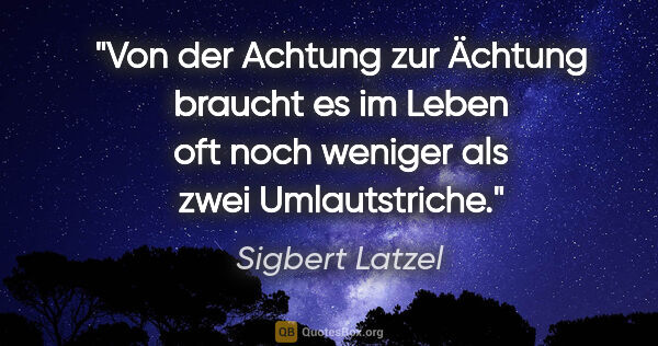 Sigbert Latzel Zitat: "Von der Achtung zur Ächtung braucht es im Leben oft noch..."