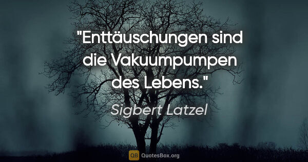 Sigbert Latzel Zitat: "Enttäuschungen sind die Vakuumpumpen des Lebens."