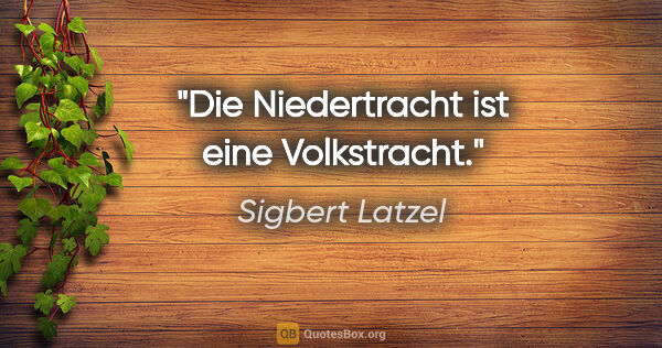 Sigbert Latzel Zitat: "Die Niedertracht ist eine Volkstracht."