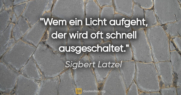 Sigbert Latzel Zitat: "Wem ein Licht aufgeht, der wird oft schnell ausgeschaltet."