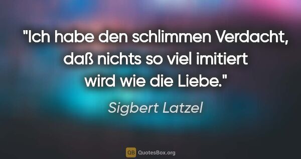 Sigbert Latzel Zitat: "Ich habe den schlimmen Verdacht, daß nichts so viel imitiert..."