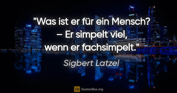 Sigbert Latzel Zitat: "Was ist er für ein Mensch? –
Er simpelt viel, wenn er..."
