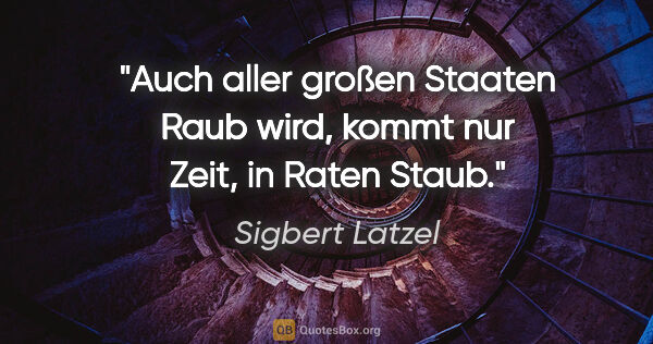 Sigbert Latzel Zitat: "Auch aller großen Staaten Raub
wird, kommt nur Zeit, in Raten..."