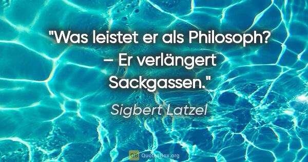 Sigbert Latzel Zitat: "Was leistet er als Philosoph? –
Er verlängert Sackgassen."