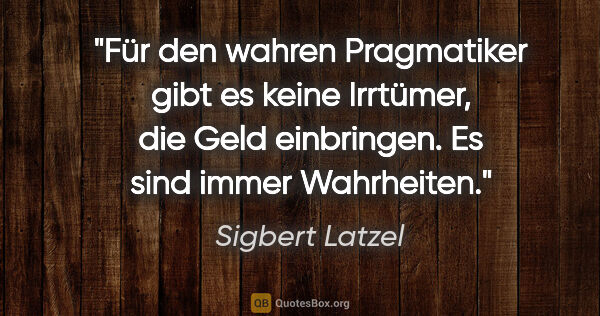 Sigbert Latzel Zitat: "Für den wahren Pragmatiker gibt es keine Irrtümer,
die Geld..."