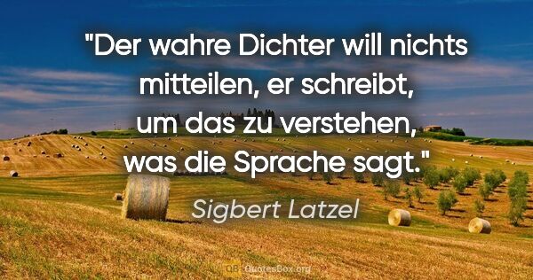 Sigbert Latzel Zitat: "Der wahre Dichter will nichts mitteilen, er schreibt,
um das..."