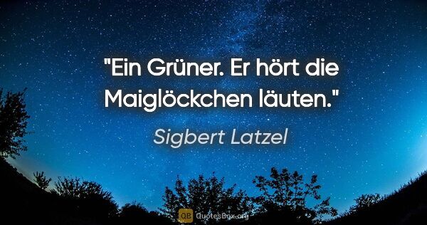Sigbert Latzel Zitat: "Ein Grüner. Er hört die Maiglöckchen läuten."