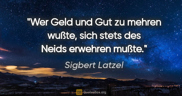 Sigbert Latzel Zitat: "Wer Geld und Gut zu mehren wußte,
sich stets des Neids..."