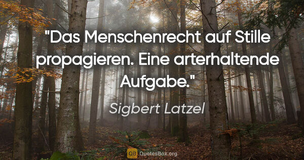 Sigbert Latzel Zitat: "Das Menschenrecht auf Stille propagieren.
Eine arterhaltende..."