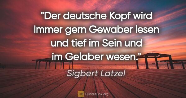 Sigbert Latzel Zitat: "Der deutsche Kopf wird immer gern Gewaber lesen
und tief im..."