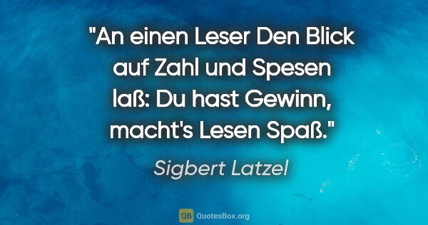 Sigbert Latzel Zitat: "An einen Leser
Den Blick auf Zahl und Spesen laß:
Du hast..."