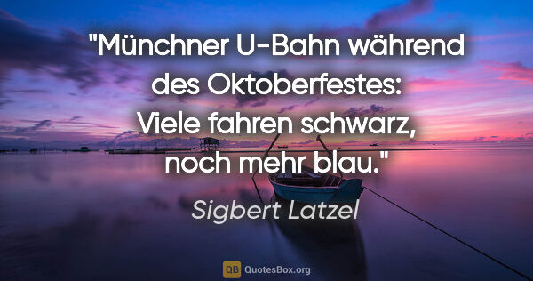 Sigbert Latzel Zitat: "Münchner U-Bahn während des Oktoberfestes:
Viele fahren..."