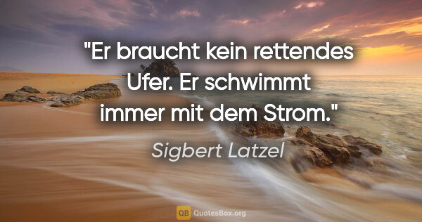 Sigbert Latzel Zitat: "Er braucht kein rettendes Ufer.
Er schwimmt immer mit dem Strom."