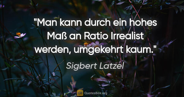 Sigbert Latzel Zitat: "Man kann durch ein hohes Maß an Ratio
Irrealist werden,..."