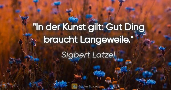 Sigbert Latzel Zitat: "In der Kunst gilt: Gut Ding braucht Langeweile."