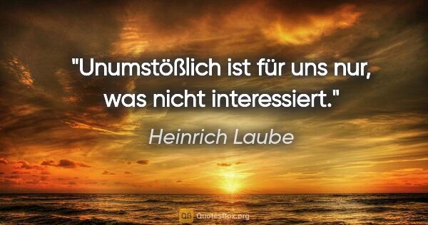 Heinrich Laube Zitat: "Unumstößlich ist für uns nur, was nicht interessiert."