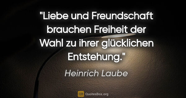 Heinrich Laube Zitat: "Liebe und Freundschaft brauchen Freiheit der Wahl zu ihrer..."
