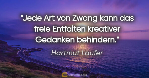 Hartmut Laufer Zitat: "Jede Art von Zwang kann das freie Entfalten kreativer Gedanken..."