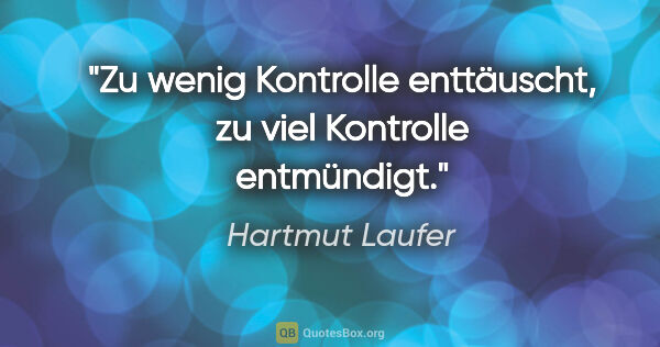 Hartmut Laufer Zitat: "Zu wenig Kontrolle enttäuscht,
zu viel Kontrolle entmündigt."