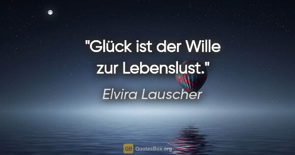 Elvira Lauscher Zitat: "Glück ist der Wille zur Lebenslust."