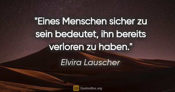 Elvira Lauscher Zitat: "Eines Menschen sicher zu sein
bedeutet, ihn bereits verloren..."